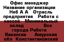 Офис-менеджер › Название организации ­ Неб А.А › Отрасль предприятия ­ Работа с кассой › Минимальный оклад ­ 18 000 - Все города Работа » Вакансии   . Амурская обл.,Константиновский р-н